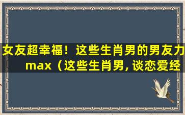 女友超幸福！这些生肖男的男友力max（这些生肖男, 谈恋爱经验丰富, 绝对是情场老司机）